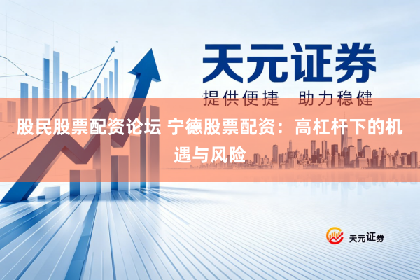 股民股票配资论坛 宁德股票配资：高杠杆下的机遇与风险