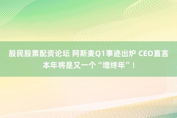 股民股票配资论坛 阿斯麦Q1事迹出炉 CEO直言本年将是又一个“增终年”！