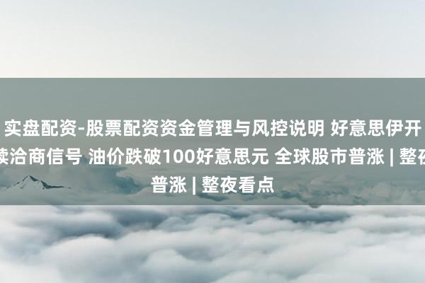 实盘配资-股票配资资金管理与风控说明 好意思伊开释接续洽商信号 油价跌破100好意思元 全球股市普涨 | 整夜看点