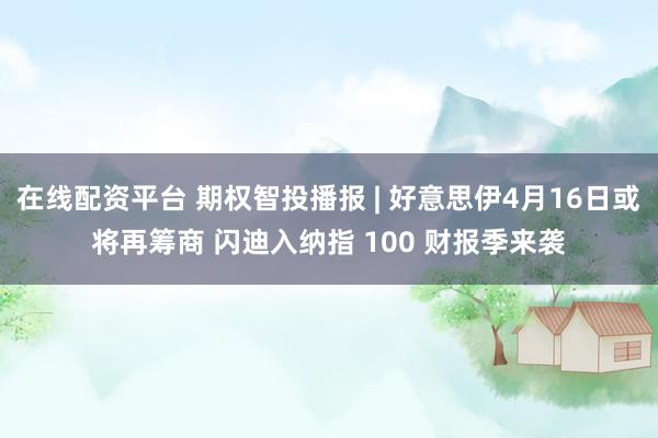 在线配资平台 期权智投播报 | 好意思伊4月16日或将再筹商 闪迪入纳指 100 财报季来袭