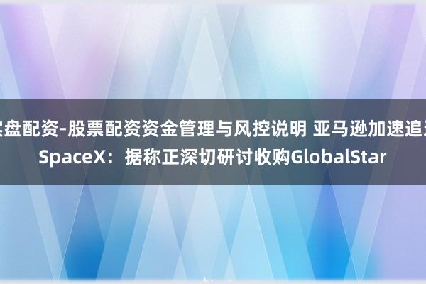实盘配资-股票配资资金管理与风控说明 亚马逊加速追逐SpaceX：据称正深切研讨收购GlobalStar