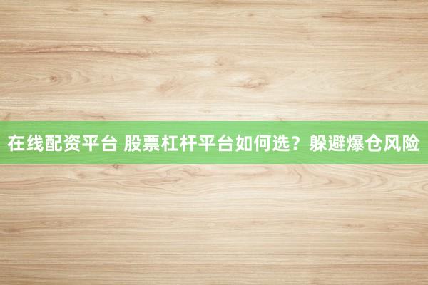 在线配资平台 股票杠杆平台如何选？躲避爆仓风险