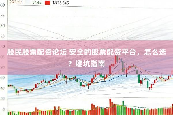 股民股票配资论坛 安全的股票配资平台，怎么选？避坑指南