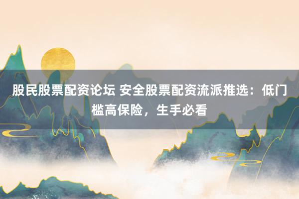 股民股票配资论坛 安全股票配资流派推选：低门槛高保险，生手必看