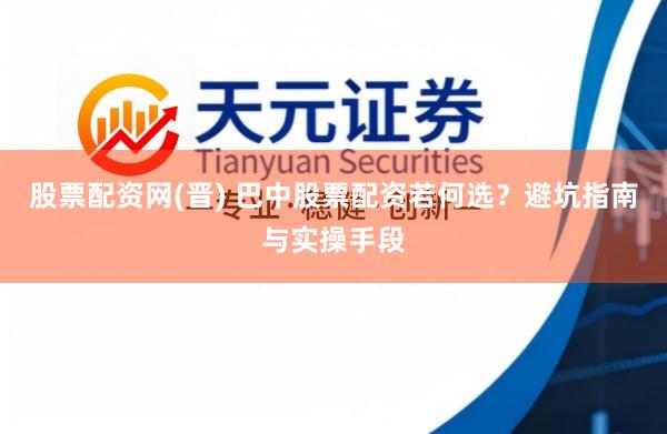 股票配资网(晋) 巴中股票配资若何选？避坑指南与实操手段
