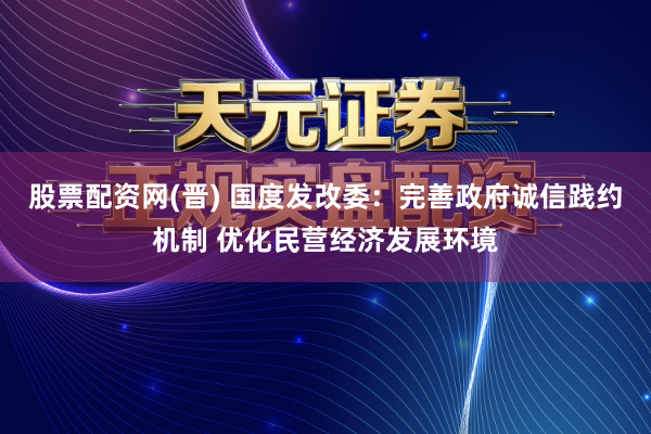 股票配资网(晋) 国度发改委：完善政府诚信践约机制 优化民营经济发展环境
