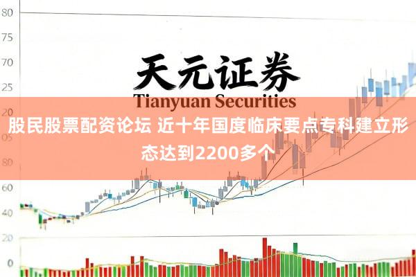 股民股票配资论坛 近十年国度临床要点专科建立形态达到2200多个