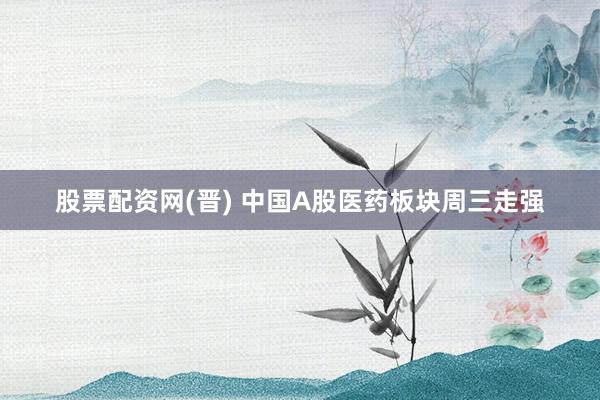 股票配资网(晋) 中国A股医药板块周三走强