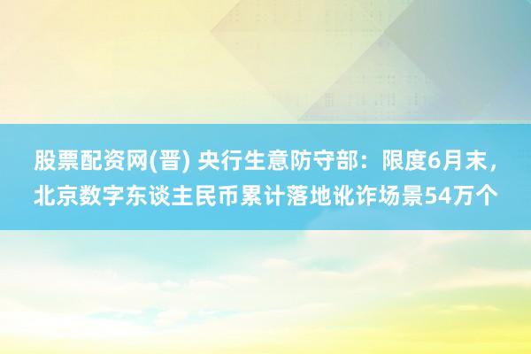 股票配资网(晋) 央行生意防守部：限度6月末，北京数字东谈主民币累计落地讹诈场景54万个