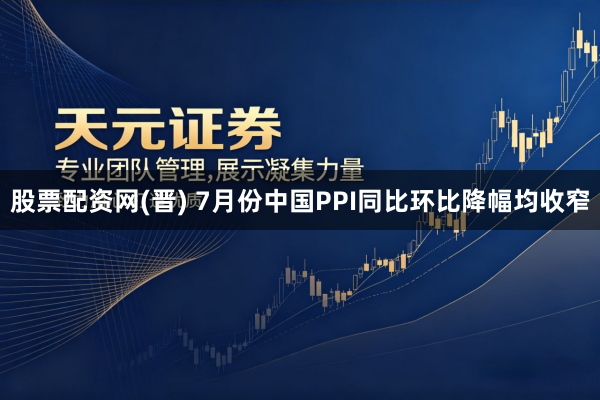 股票配资网(晋) 7月份中国PPI同比环比降幅均收窄