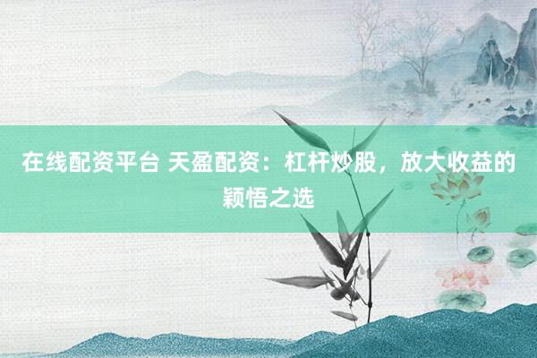 在线配资平台 天盈配资：杠杆炒股，放大收益的颖悟之选