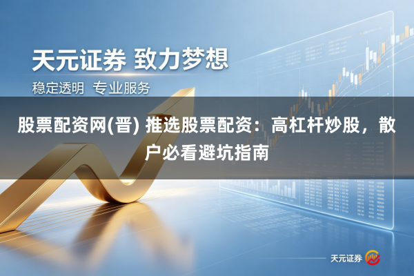 股票配资网(晋) 推选股票配资：高杠杆炒股，散户必看避坑指南