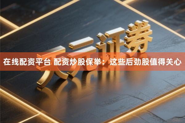 在线配资平台 配资炒股保举：这些后劲股值得关心