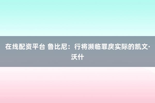 在线配资平台 鲁比尼：行将濒临罪戾实际的凯文·沃什