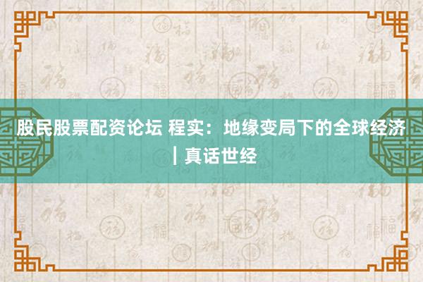 股民股票配资论坛 程实：地缘变局下的全球经济︱真话世经