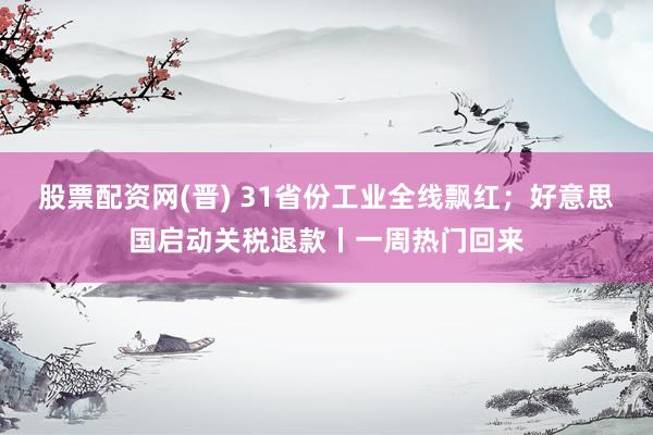 股票配资网(晋) 31省份工业全线飘红；好意思国启动关税退款丨一周热门回来