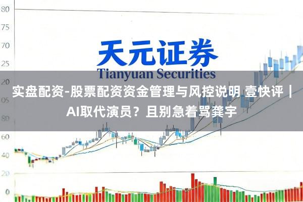 实盘配资-股票配资资金管理与风控说明 壹快评｜AI取代演员？且别急着骂龚宇