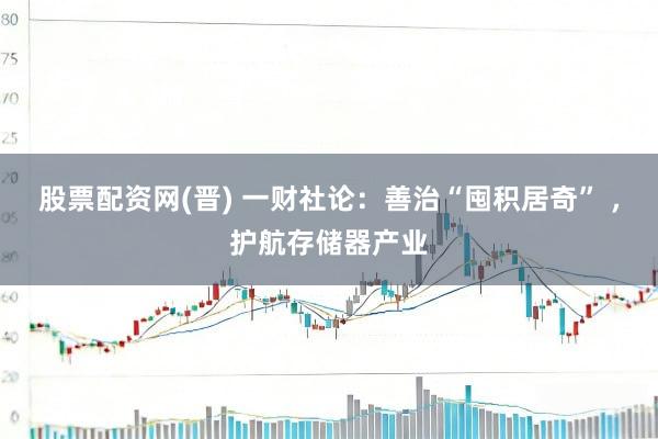 股票配资网(晋) 一财社论：善治“囤积居奇” ，护航存储器产业
