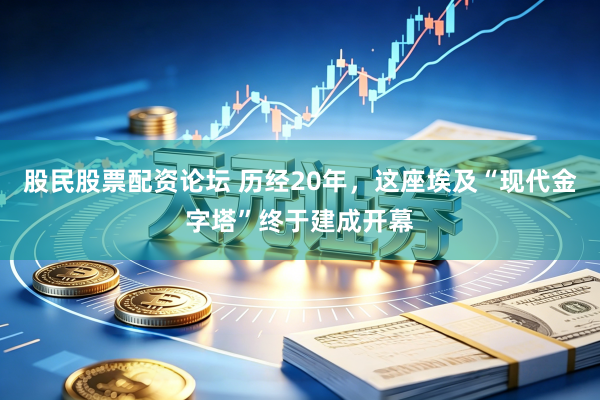 股民股票配资论坛 历经20年,这座埃及“现代金字塔”终于建成开幕