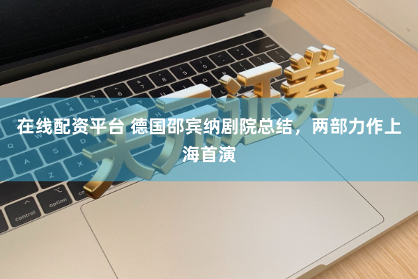 在线配资平台 德国邵宾纳剧院总结，两部力作上海首演