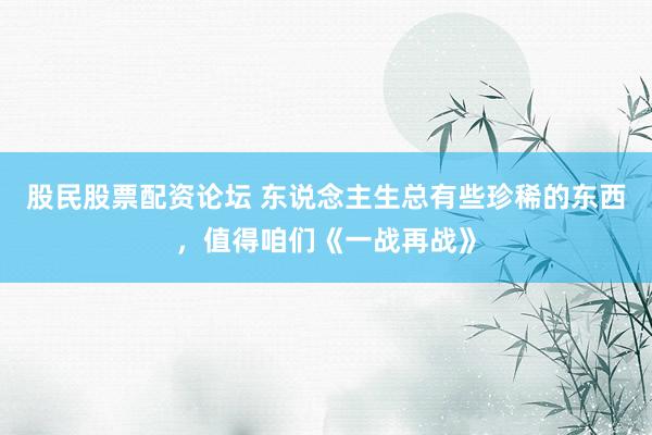 股民股票配资论坛 东说念主生总有些珍稀的东西，值得咱们《一战再战》