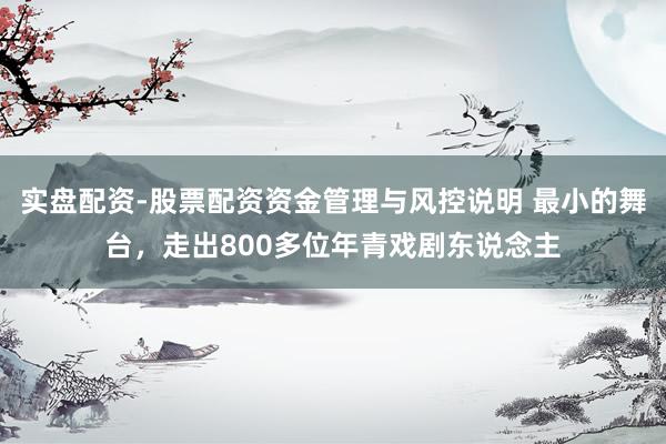 实盘配资-股票配资资金管理与风控说明 最小的舞台，走出800多位年青戏剧东说念主