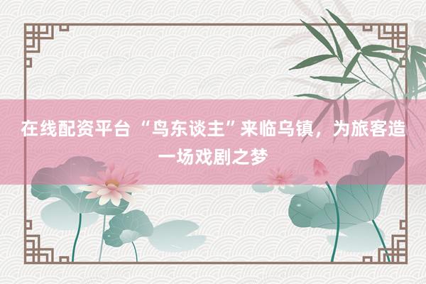 在线配资平台 “鸟东谈主”来临乌镇，为旅客造一场戏剧之梦