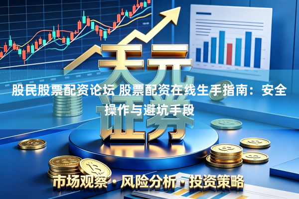 股民股票配资论坛 股票配资在线生手指南：安全操作与避坑手段