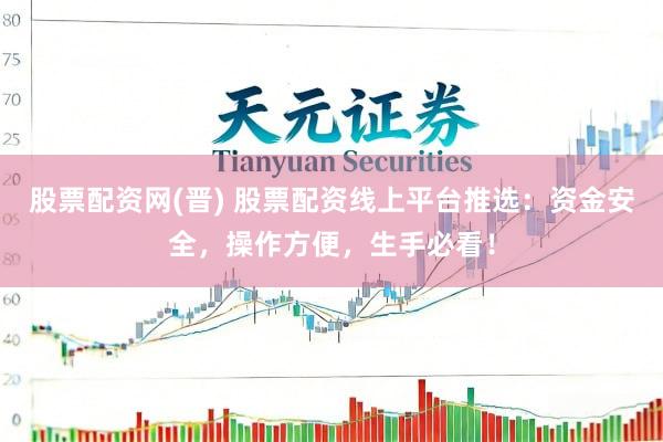 股票配资网(晋) 股票配资线上平台推选：资金安全，操作方便，生手必看！