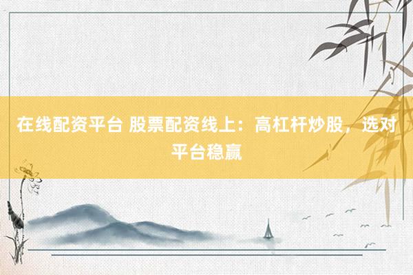 在线配资平台 股票配资线上：高杠杆炒股，选对平台稳赢