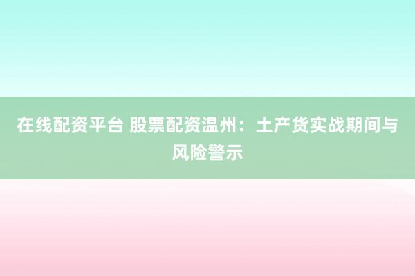 在线配资平台 股票配资温州：土产货实战期间与风险警示
