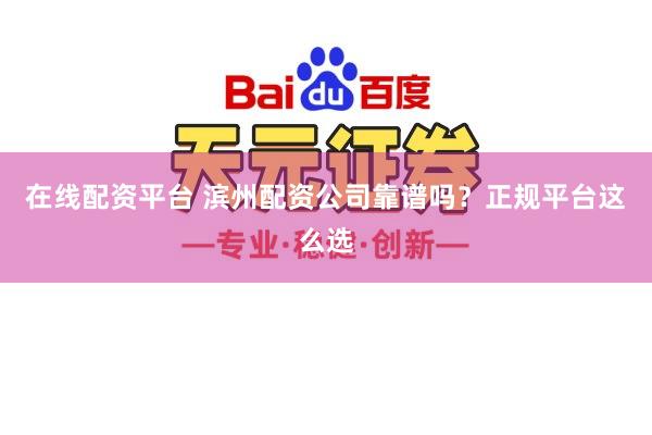 在线配资平台 滨州配资公司靠谱吗?正规平台这么选