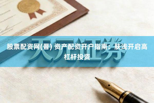 股票配资网(晋) 资产配资开户指南：肤浅开启高杠杆投资