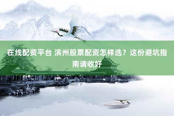 在线配资平台 滨州股票配资怎样选?这份避坑指南请收好