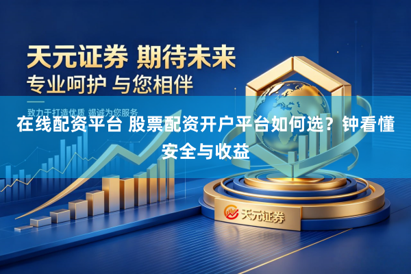 在线配资平台 股票配资开户平台如何选？钟看懂安全与收益