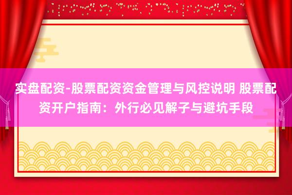 实盘配资-股票配资资金管理与风控说明 股票配资开户指南：外行必见解子与避坑手段
