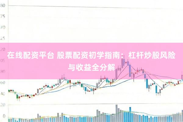 在线配资平台 股票配资初学指南：杠杆炒股风险与收益全分解
