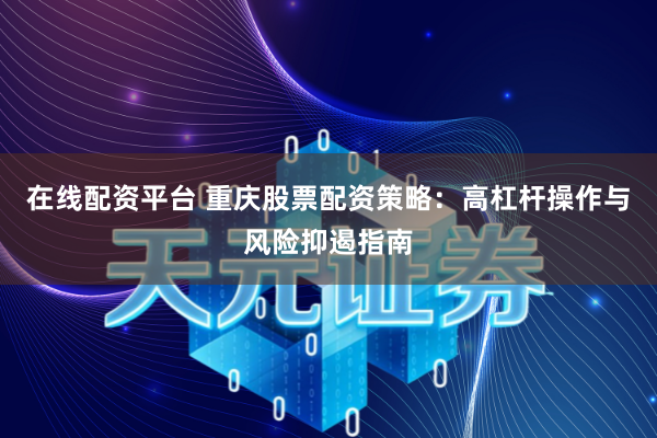 在线配资平台 重庆股票配资策略：高杠杆操作与风险抑遏指南