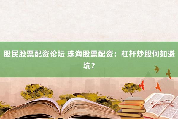 股民股票配资论坛 珠海股票配资：杠杆炒股何如避坑？
