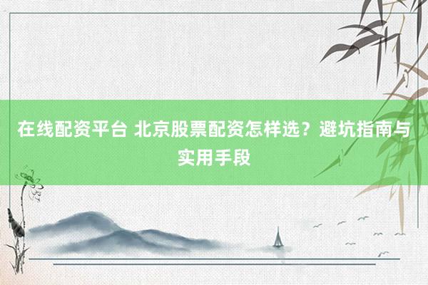 在线配资平台 北京股票配资怎样选?避坑指南与实用手段