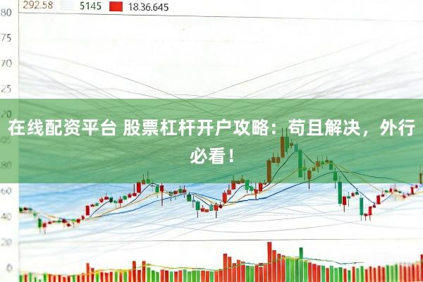 在线配资平台 股票杠杆开户攻略：苟且解决，外行必看！