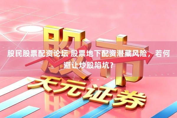股民股票配资论坛 股票地下配资潜藏风险，若何避让炒股陷坑？