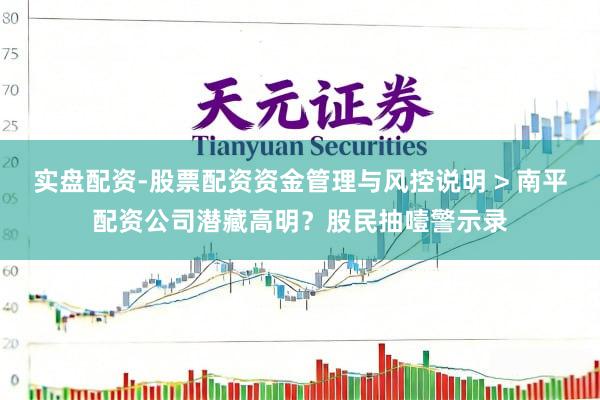 实盘配资-股票配资资金管理与风控说明 > 南平配资公司潜藏高明？股民抽噎警示录