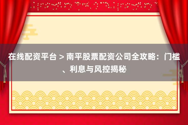 在线配资平台 > 南平股票配资公司全攻略：门槛、利息与风控揭秘