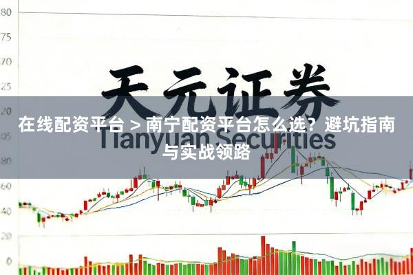 在线配资平台 > 南宁配资平台怎么选？避坑指南与实战领路