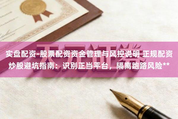 实盘配资-股票配资资金管理与风控说明 正规配资炒股避坑指南：识别正当平台，隔离跑路风险**