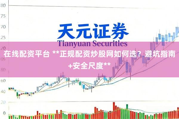 在线配资平台 **正规配资炒股网如何选？避坑指南+安全尺度**