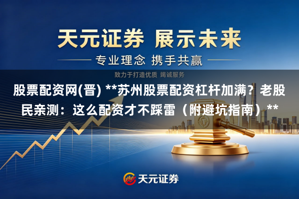 股票配资网(晋) **苏州股票配资杠杆加满？老股民亲测：这么配资才不踩雷（附避坑指南）**