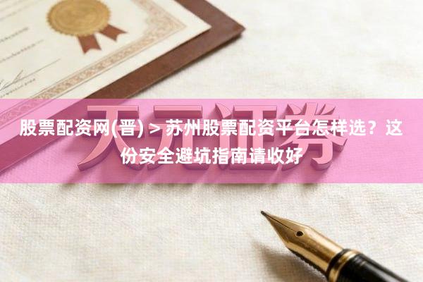 股票配资网(晋) > 苏州股票配资平台怎样选？这份安全避坑指南请收好