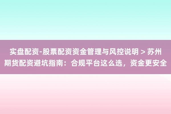 实盘配资-股票配资资金管理与风控说明 > 苏州期货配资避坑指南:合规平台这么选,资金更安全